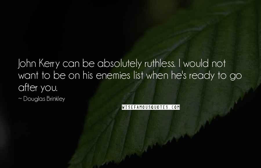 Douglas Brinkley Quotes: John Kerry can be absolutely ruthless. I would not want to be on his enemies list when he's ready to go after you.