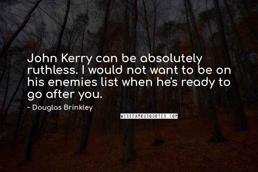 Douglas Brinkley Quotes: John Kerry can be absolutely ruthless. I would not want to be on his enemies list when he's ready to go after you.