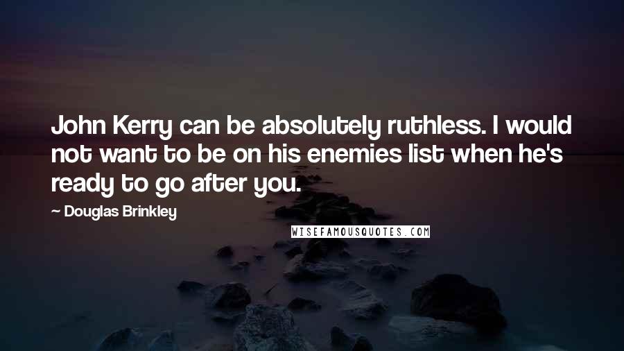 Douglas Brinkley Quotes: John Kerry can be absolutely ruthless. I would not want to be on his enemies list when he's ready to go after you.