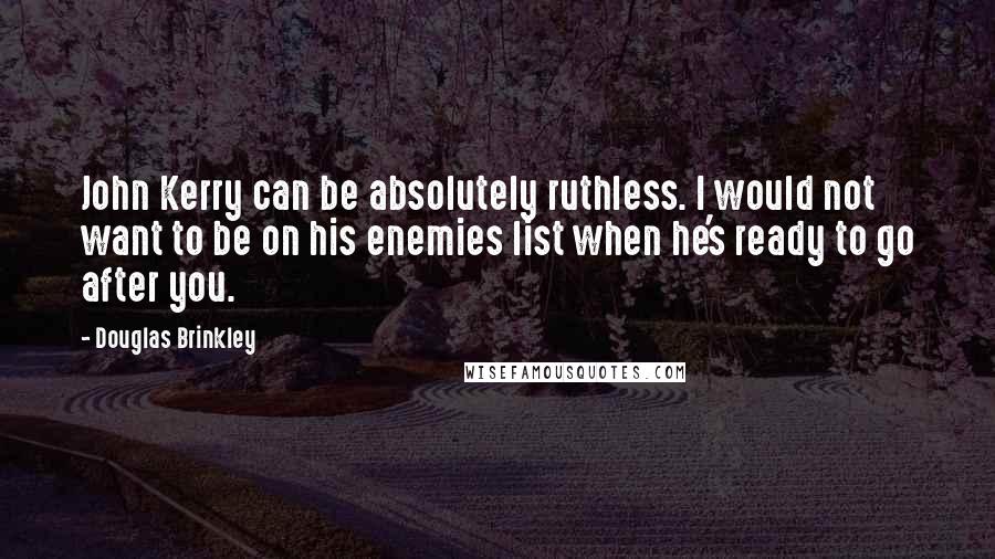 Douglas Brinkley Quotes: John Kerry can be absolutely ruthless. I would not want to be on his enemies list when he's ready to go after you.