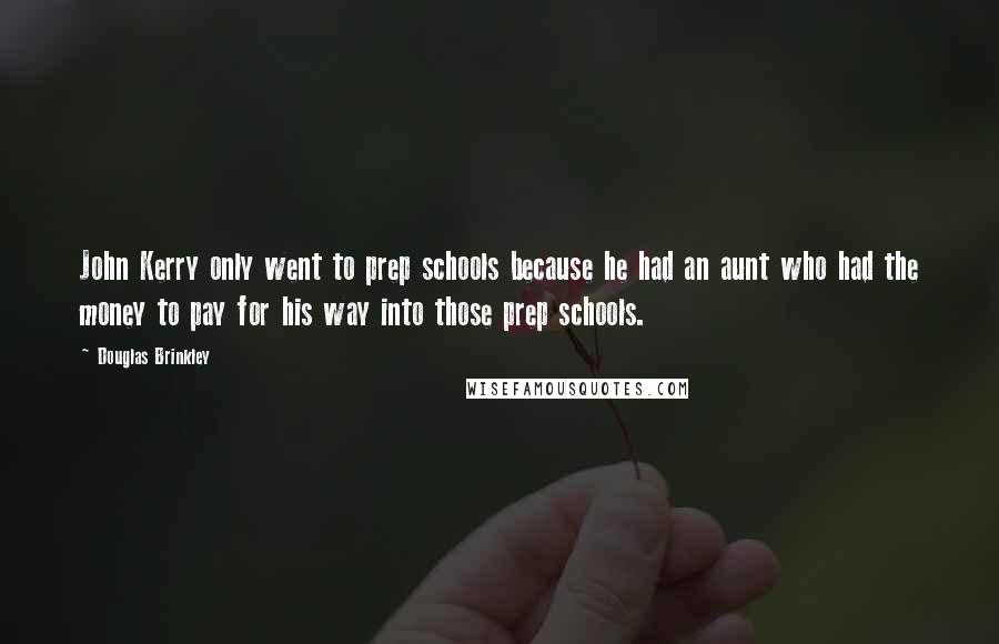 Douglas Brinkley Quotes: John Kerry only went to prep schools because he had an aunt who had the money to pay for his way into those prep schools.