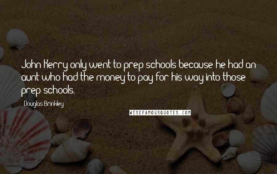 Douglas Brinkley Quotes: John Kerry only went to prep schools because he had an aunt who had the money to pay for his way into those prep schools.