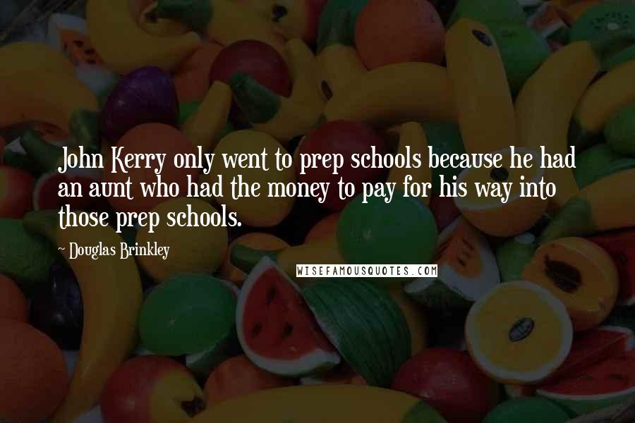 Douglas Brinkley Quotes: John Kerry only went to prep schools because he had an aunt who had the money to pay for his way into those prep schools.