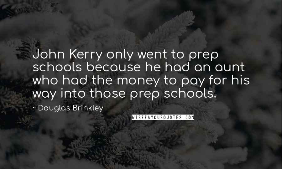 Douglas Brinkley Quotes: John Kerry only went to prep schools because he had an aunt who had the money to pay for his way into those prep schools.