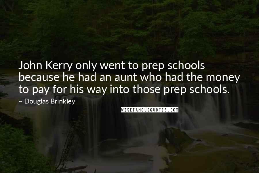 Douglas Brinkley Quotes: John Kerry only went to prep schools because he had an aunt who had the money to pay for his way into those prep schools.