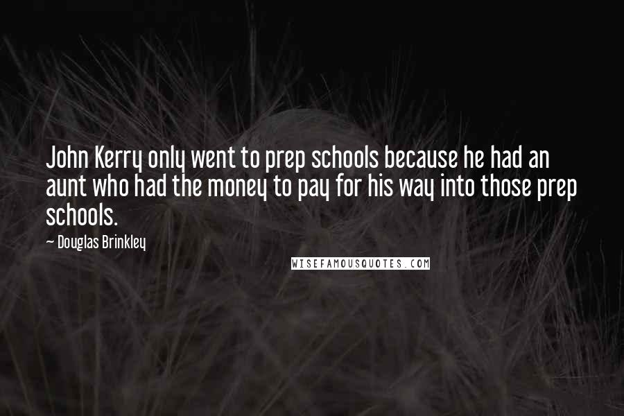 Douglas Brinkley Quotes: John Kerry only went to prep schools because he had an aunt who had the money to pay for his way into those prep schools.