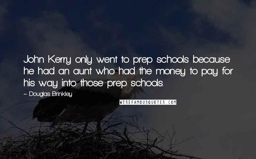 Douglas Brinkley Quotes: John Kerry only went to prep schools because he had an aunt who had the money to pay for his way into those prep schools.