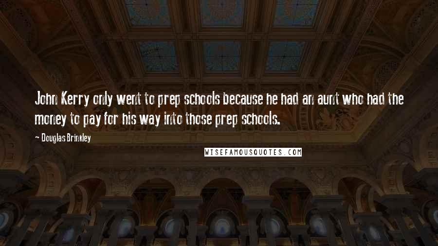 Douglas Brinkley Quotes: John Kerry only went to prep schools because he had an aunt who had the money to pay for his way into those prep schools.