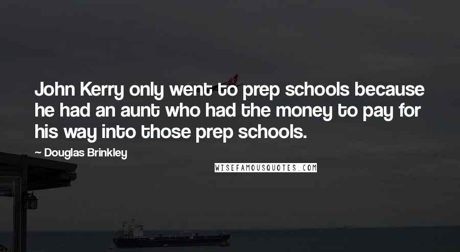 Douglas Brinkley Quotes: John Kerry only went to prep schools because he had an aunt who had the money to pay for his way into those prep schools.