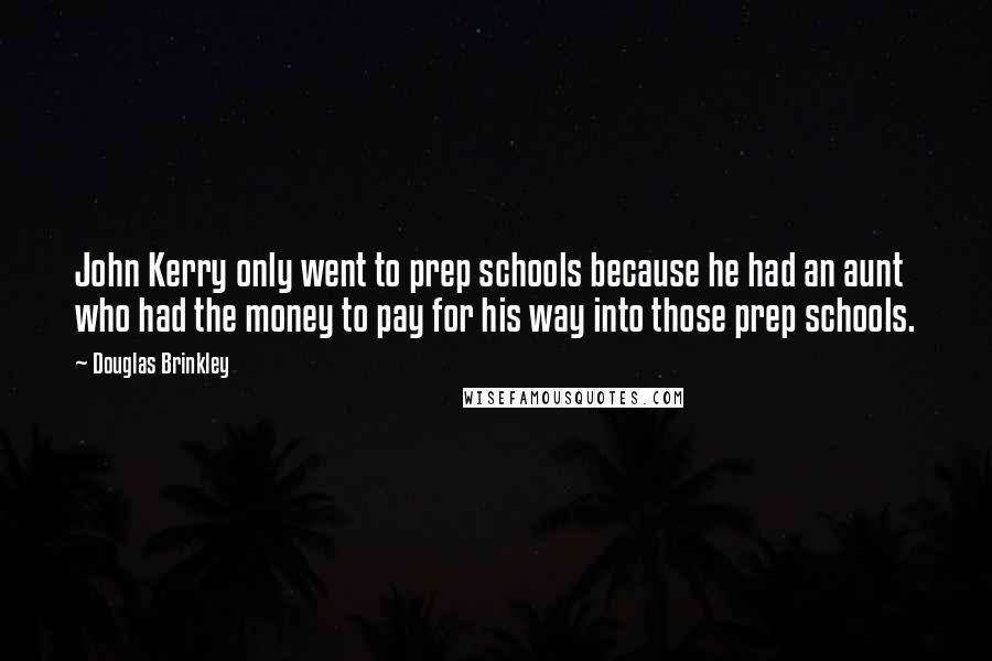 Douglas Brinkley Quotes: John Kerry only went to prep schools because he had an aunt who had the money to pay for his way into those prep schools.