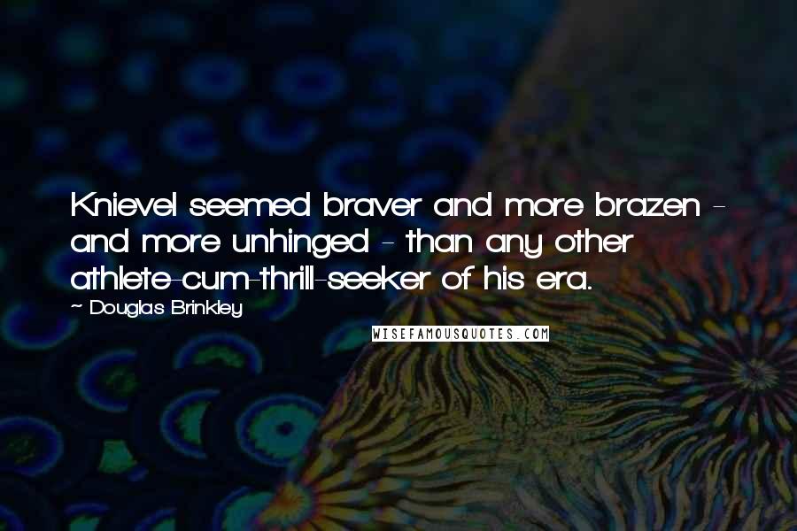 Douglas Brinkley Quotes: Knievel seemed braver and more brazen - and more unhinged - than any other athlete-cum-thrill-seeker of his era.