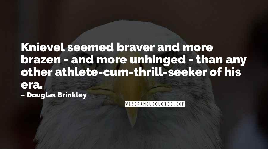 Douglas Brinkley Quotes: Knievel seemed braver and more brazen - and more unhinged - than any other athlete-cum-thrill-seeker of his era.