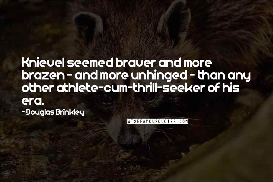 Douglas Brinkley Quotes: Knievel seemed braver and more brazen - and more unhinged - than any other athlete-cum-thrill-seeker of his era.