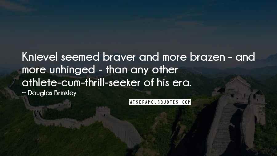 Douglas Brinkley Quotes: Knievel seemed braver and more brazen - and more unhinged - than any other athlete-cum-thrill-seeker of his era.