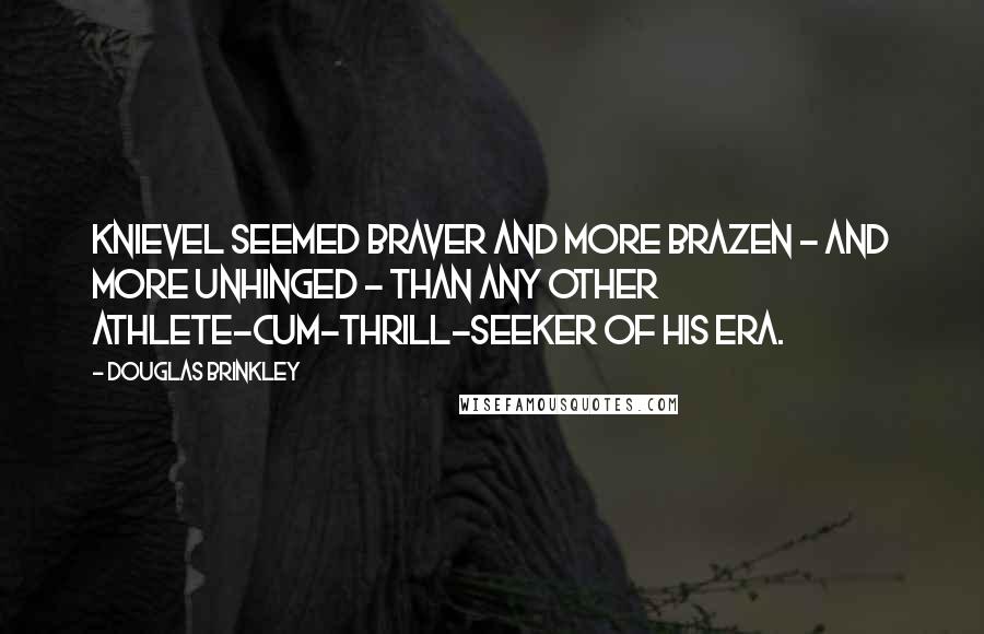 Douglas Brinkley Quotes: Knievel seemed braver and more brazen - and more unhinged - than any other athlete-cum-thrill-seeker of his era.