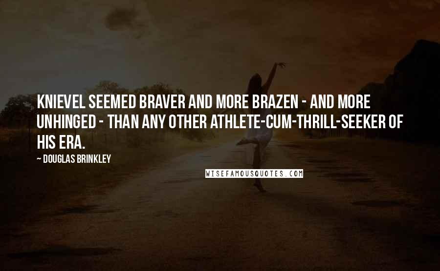 Douglas Brinkley Quotes: Knievel seemed braver and more brazen - and more unhinged - than any other athlete-cum-thrill-seeker of his era.