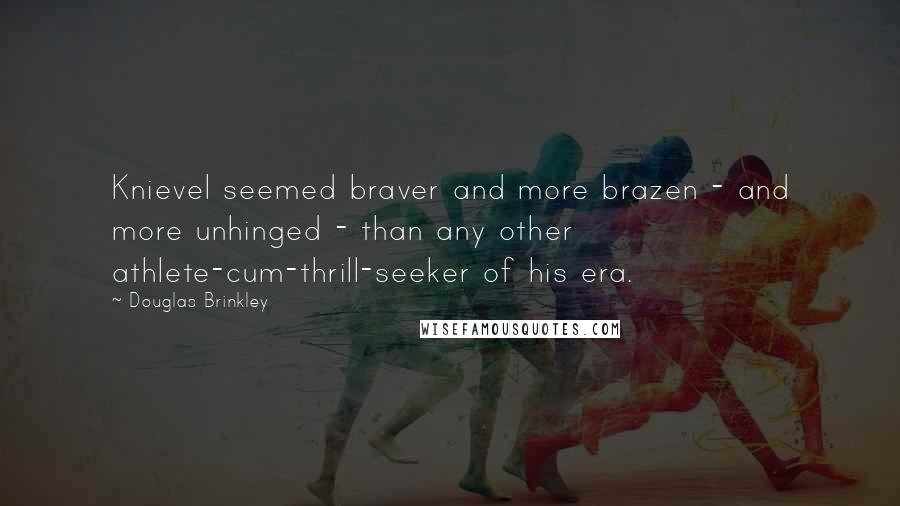 Douglas Brinkley Quotes: Knievel seemed braver and more brazen - and more unhinged - than any other athlete-cum-thrill-seeker of his era.