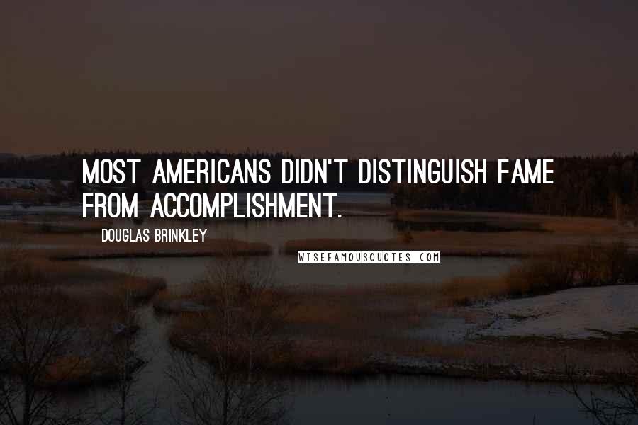 Douglas Brinkley Quotes: Most Americans didn't distinguish fame from accomplishment.