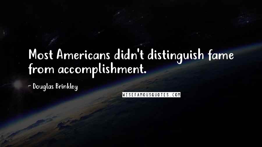Douglas Brinkley Quotes: Most Americans didn't distinguish fame from accomplishment.