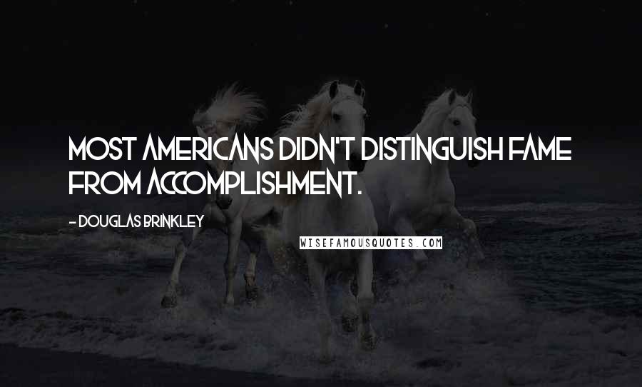 Douglas Brinkley Quotes: Most Americans didn't distinguish fame from accomplishment.