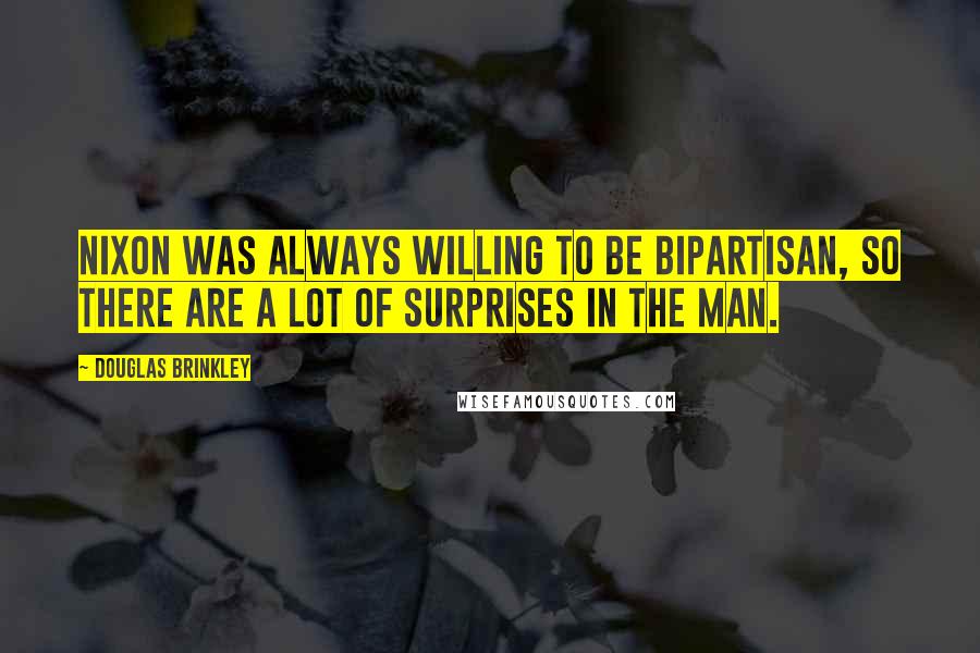 Douglas Brinkley Quotes: Nixon was always willing to be bipartisan, so there are a lot of surprises in the man.