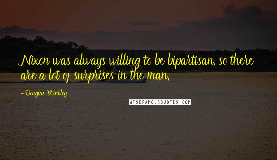 Douglas Brinkley Quotes: Nixon was always willing to be bipartisan, so there are a lot of surprises in the man.