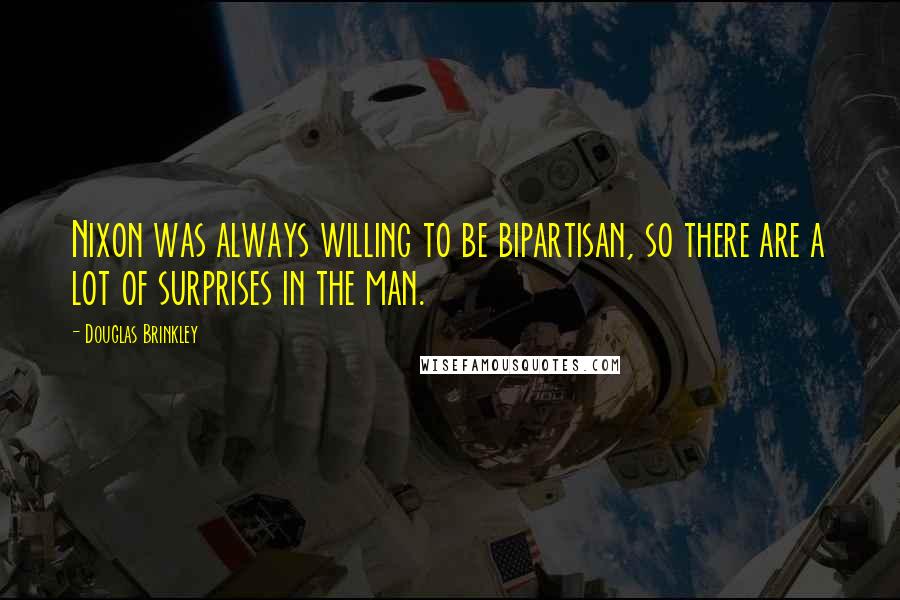 Douglas Brinkley Quotes: Nixon was always willing to be bipartisan, so there are a lot of surprises in the man.