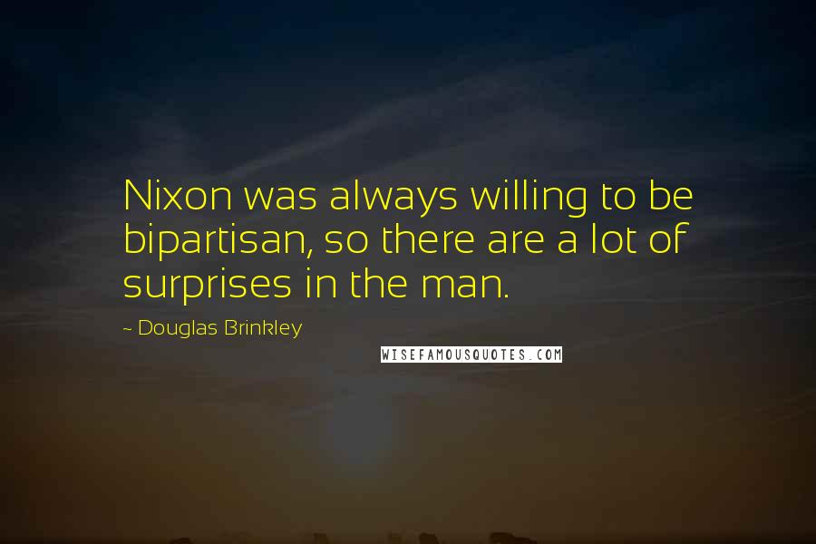 Douglas Brinkley Quotes: Nixon was always willing to be bipartisan, so there are a lot of surprises in the man.