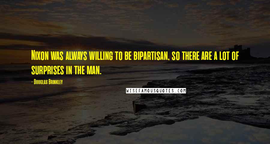 Douglas Brinkley Quotes: Nixon was always willing to be bipartisan, so there are a lot of surprises in the man.