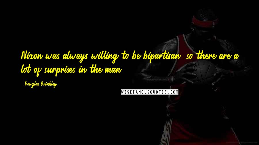 Douglas Brinkley Quotes: Nixon was always willing to be bipartisan, so there are a lot of surprises in the man.