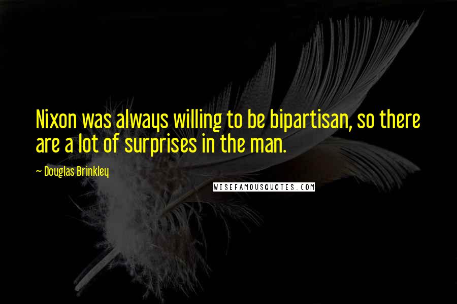 Douglas Brinkley Quotes: Nixon was always willing to be bipartisan, so there are a lot of surprises in the man.