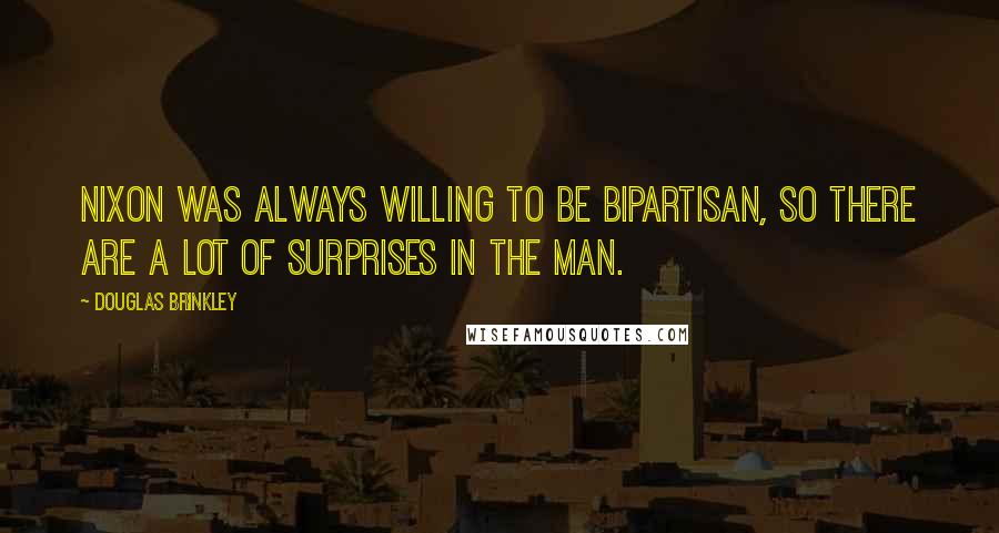 Douglas Brinkley Quotes: Nixon was always willing to be bipartisan, so there are a lot of surprises in the man.