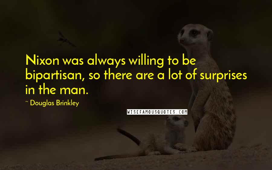 Douglas Brinkley Quotes: Nixon was always willing to be bipartisan, so there are a lot of surprises in the man.