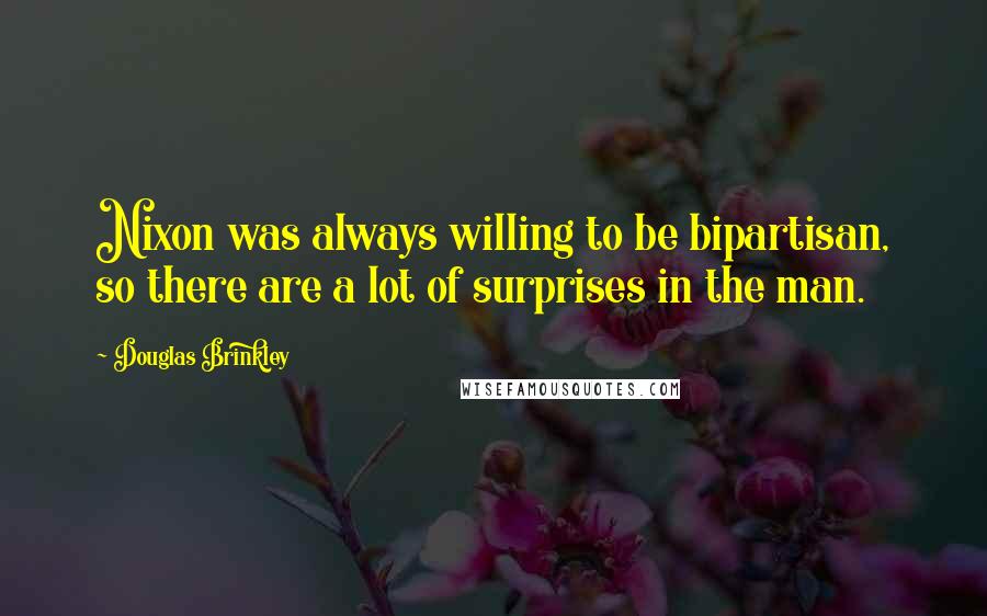 Douglas Brinkley Quotes: Nixon was always willing to be bipartisan, so there are a lot of surprises in the man.