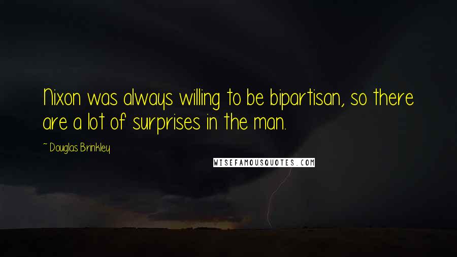 Douglas Brinkley Quotes: Nixon was always willing to be bipartisan, so there are a lot of surprises in the man.