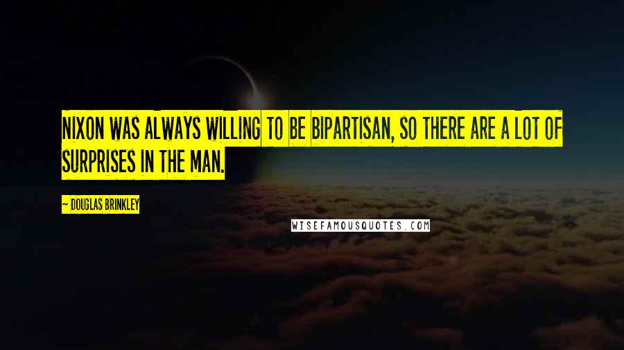 Douglas Brinkley Quotes: Nixon was always willing to be bipartisan, so there are a lot of surprises in the man.