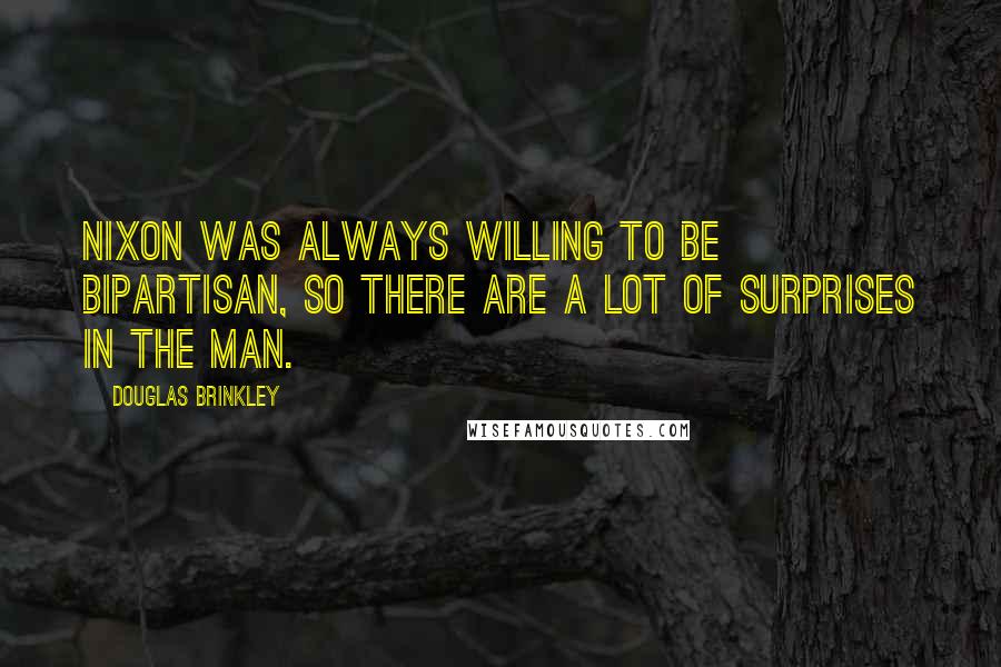 Douglas Brinkley Quotes: Nixon was always willing to be bipartisan, so there are a lot of surprises in the man.