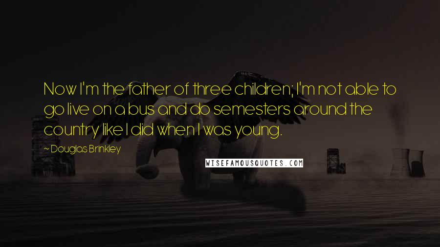 Douglas Brinkley Quotes: Now I'm the father of three children; I'm not able to go live on a bus and do semesters around the country like I did when I was young.