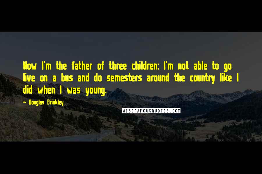 Douglas Brinkley Quotes: Now I'm the father of three children; I'm not able to go live on a bus and do semesters around the country like I did when I was young.