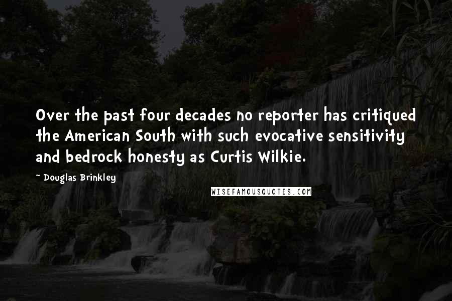 Douglas Brinkley Quotes: Over the past four decades no reporter has critiqued the American South with such evocative sensitivity and bedrock honesty as Curtis Wilkie.