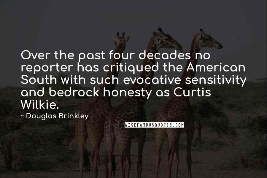 Douglas Brinkley Quotes: Over the past four decades no reporter has critiqued the American South with such evocative sensitivity and bedrock honesty as Curtis Wilkie.