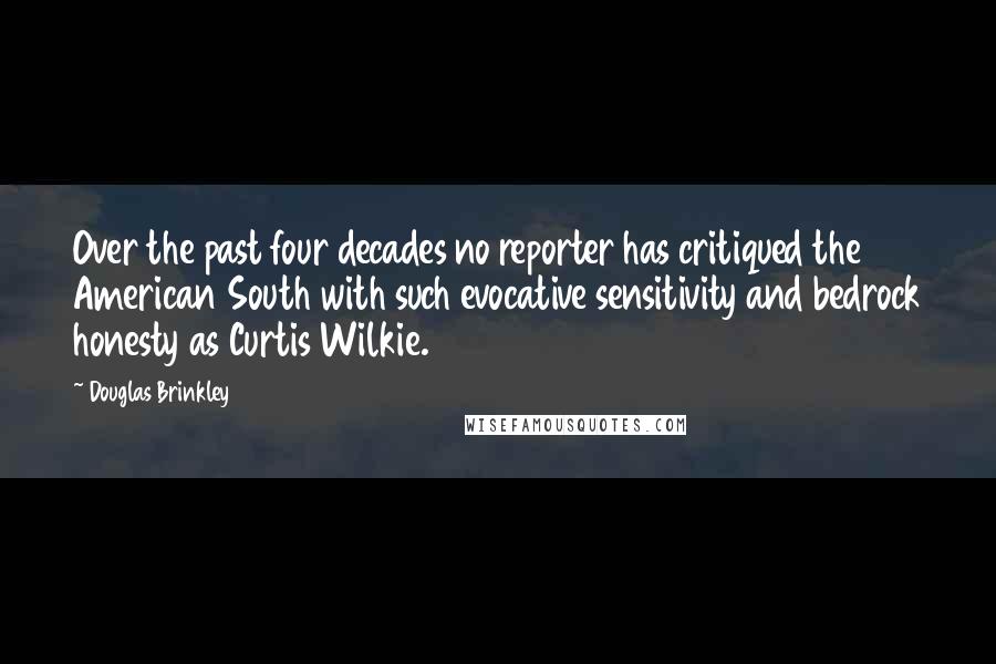 Douglas Brinkley Quotes: Over the past four decades no reporter has critiqued the American South with such evocative sensitivity and bedrock honesty as Curtis Wilkie.