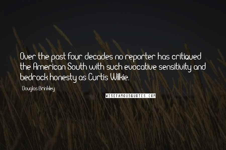 Douglas Brinkley Quotes: Over the past four decades no reporter has critiqued the American South with such evocative sensitivity and bedrock honesty as Curtis Wilkie.