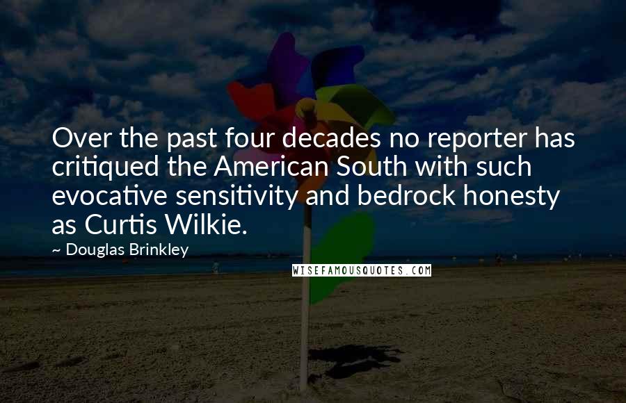 Douglas Brinkley Quotes: Over the past four decades no reporter has critiqued the American South with such evocative sensitivity and bedrock honesty as Curtis Wilkie.