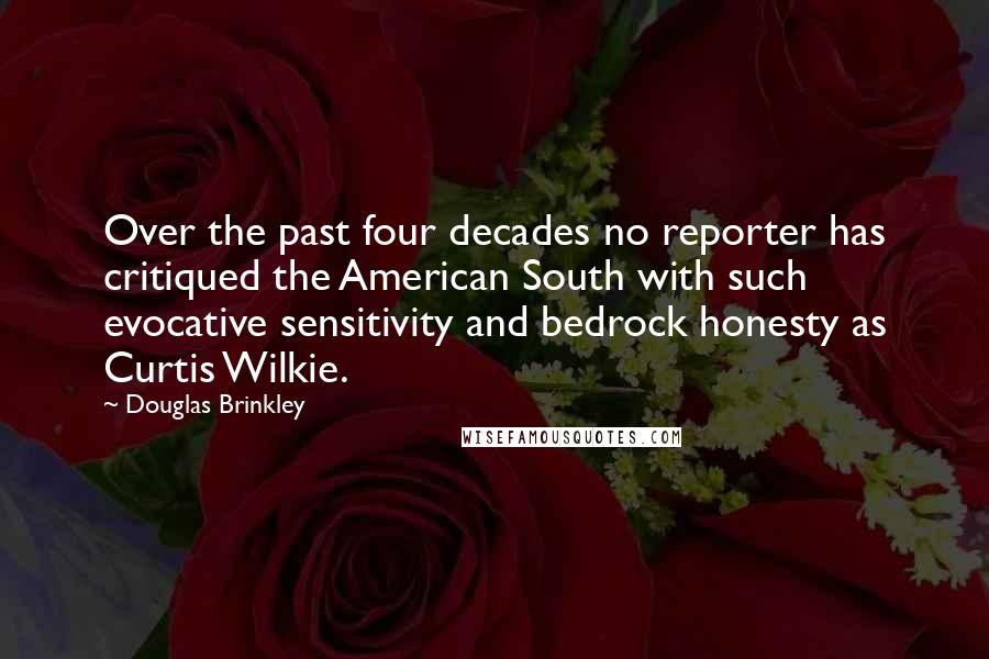 Douglas Brinkley Quotes: Over the past four decades no reporter has critiqued the American South with such evocative sensitivity and bedrock honesty as Curtis Wilkie.