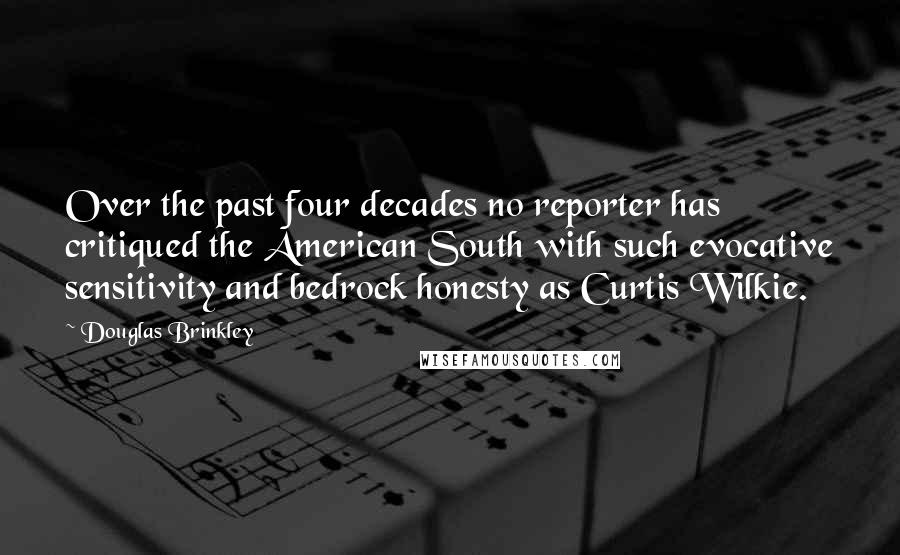 Douglas Brinkley Quotes: Over the past four decades no reporter has critiqued the American South with such evocative sensitivity and bedrock honesty as Curtis Wilkie.