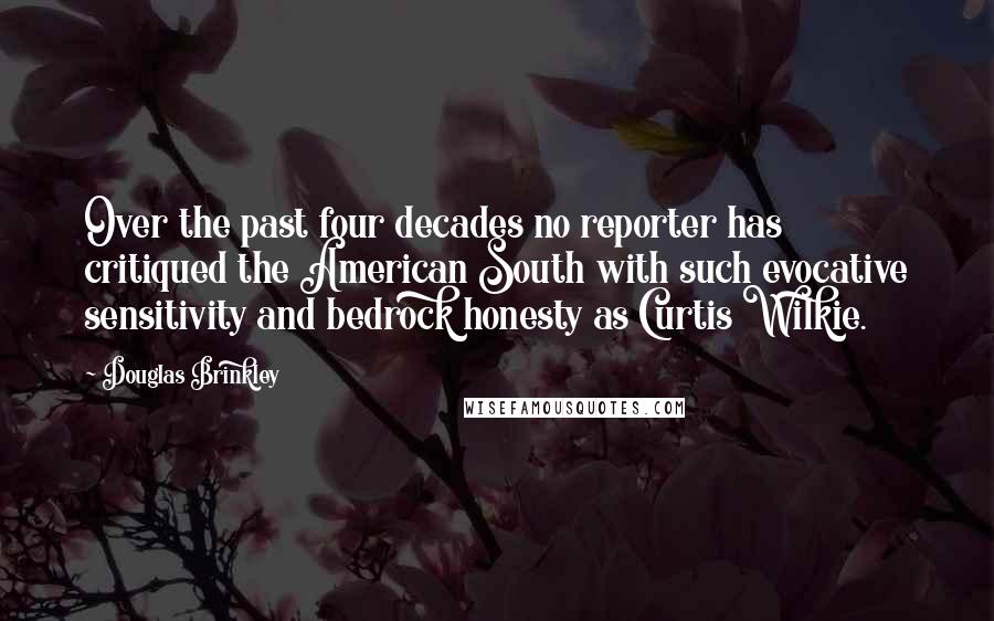 Douglas Brinkley Quotes: Over the past four decades no reporter has critiqued the American South with such evocative sensitivity and bedrock honesty as Curtis Wilkie.