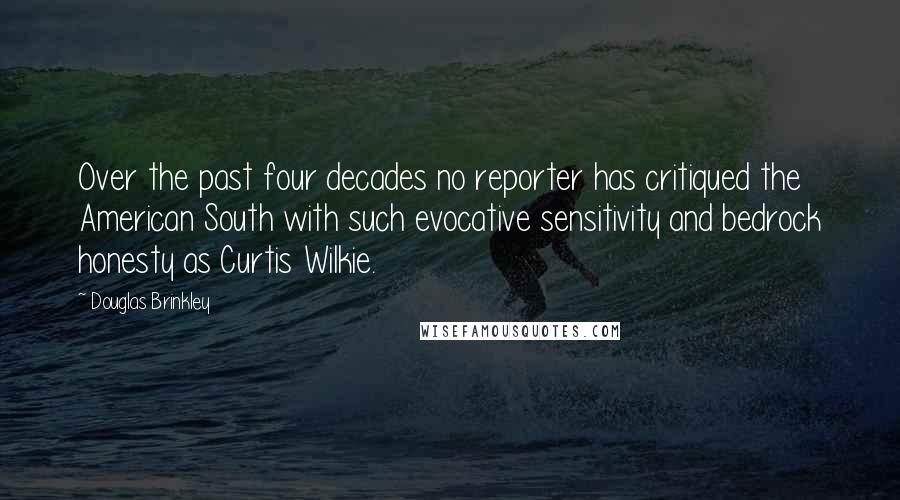 Douglas Brinkley Quotes: Over the past four decades no reporter has critiqued the American South with such evocative sensitivity and bedrock honesty as Curtis Wilkie.