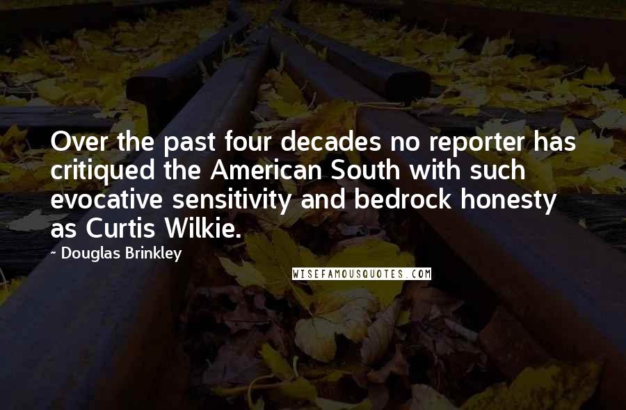 Douglas Brinkley Quotes: Over the past four decades no reporter has critiqued the American South with such evocative sensitivity and bedrock honesty as Curtis Wilkie.