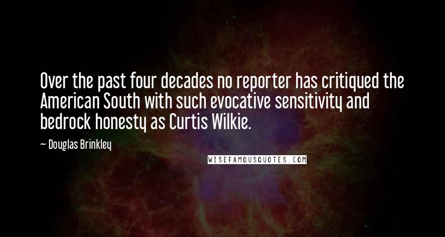 Douglas Brinkley Quotes: Over the past four decades no reporter has critiqued the American South with such evocative sensitivity and bedrock honesty as Curtis Wilkie.